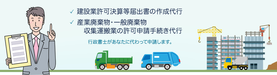 建設業許可更新手続き代行、産業廃棄物・一般廃棄物収集運搬業の許可申請手続き代行。行政書士があなたに代わって申請します。